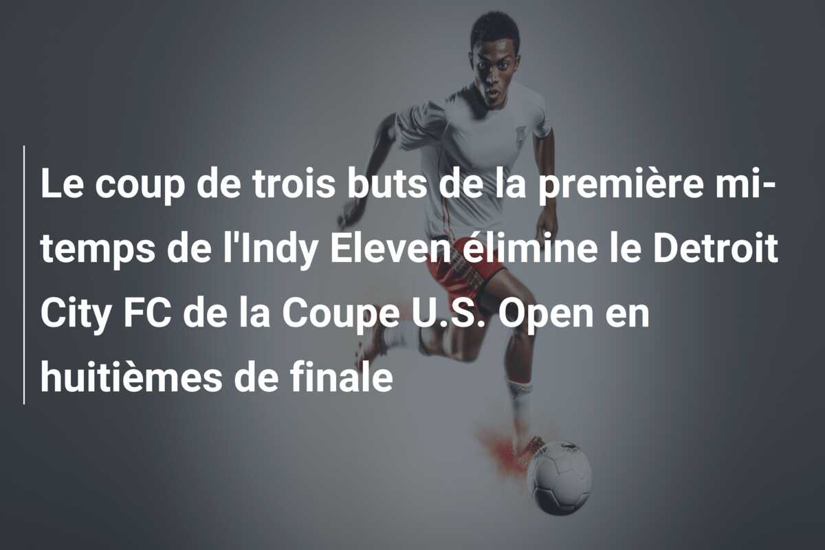 Le coup de trois buts de la première mi-temps de l’Indy Eleven élimine le Detroit City FC de la Coupe U.S. Open en huitièmes de finale