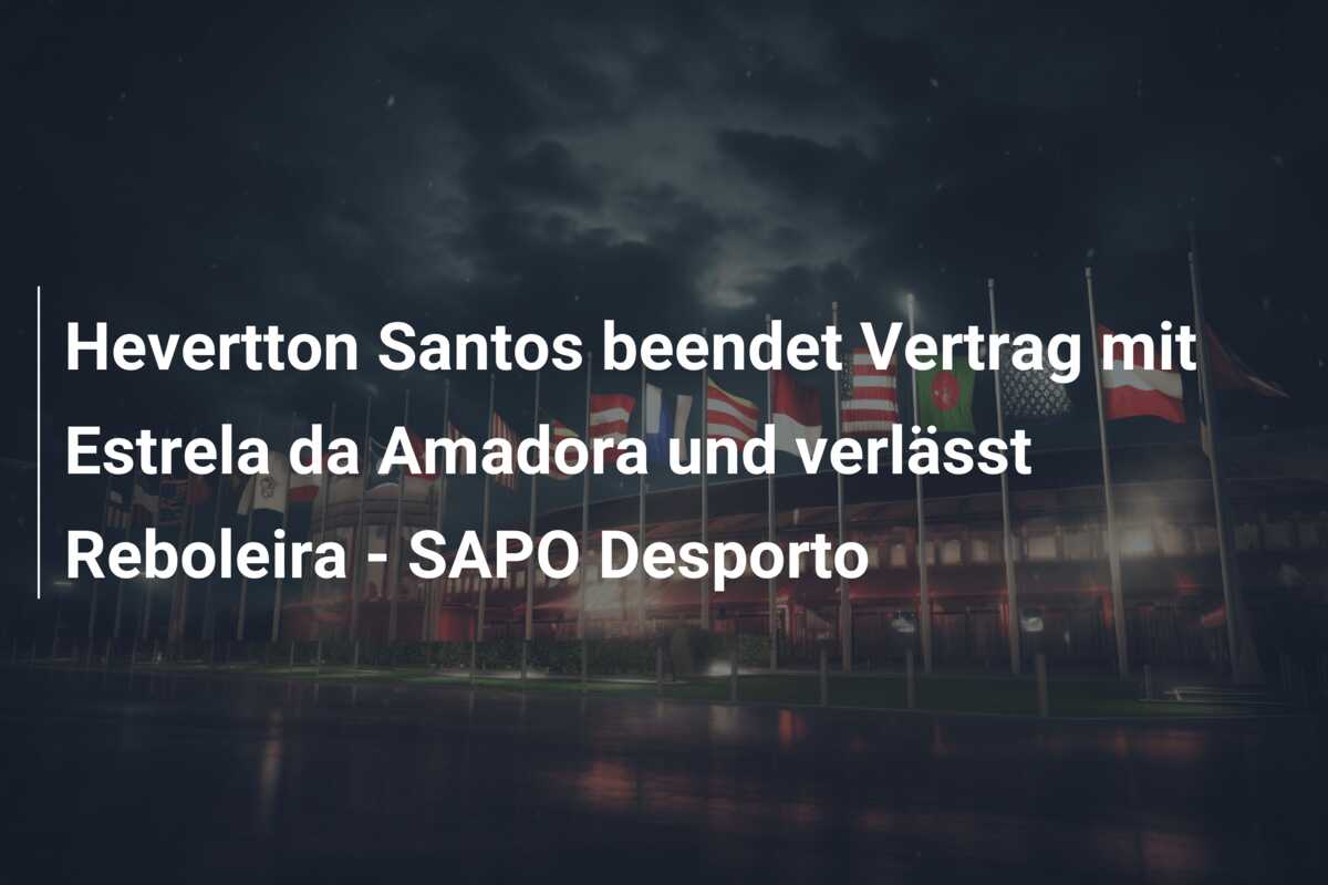 Hevertton Santos beendet Vertrag mit Estrela da Amadora und verlässt Reboleira – SAPO Desporto