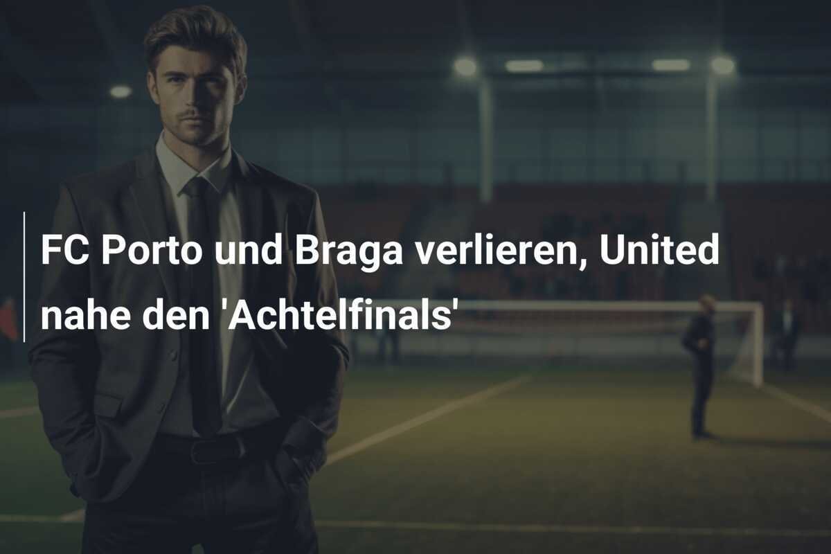 FC Porto und Braga verlieren, United nahe den 'Achtelfinals'