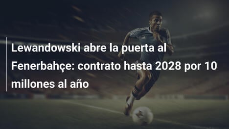 Lewandowski abre la puerta al Fenerbahçe: contrato hasta 2028 por 10 millones al año