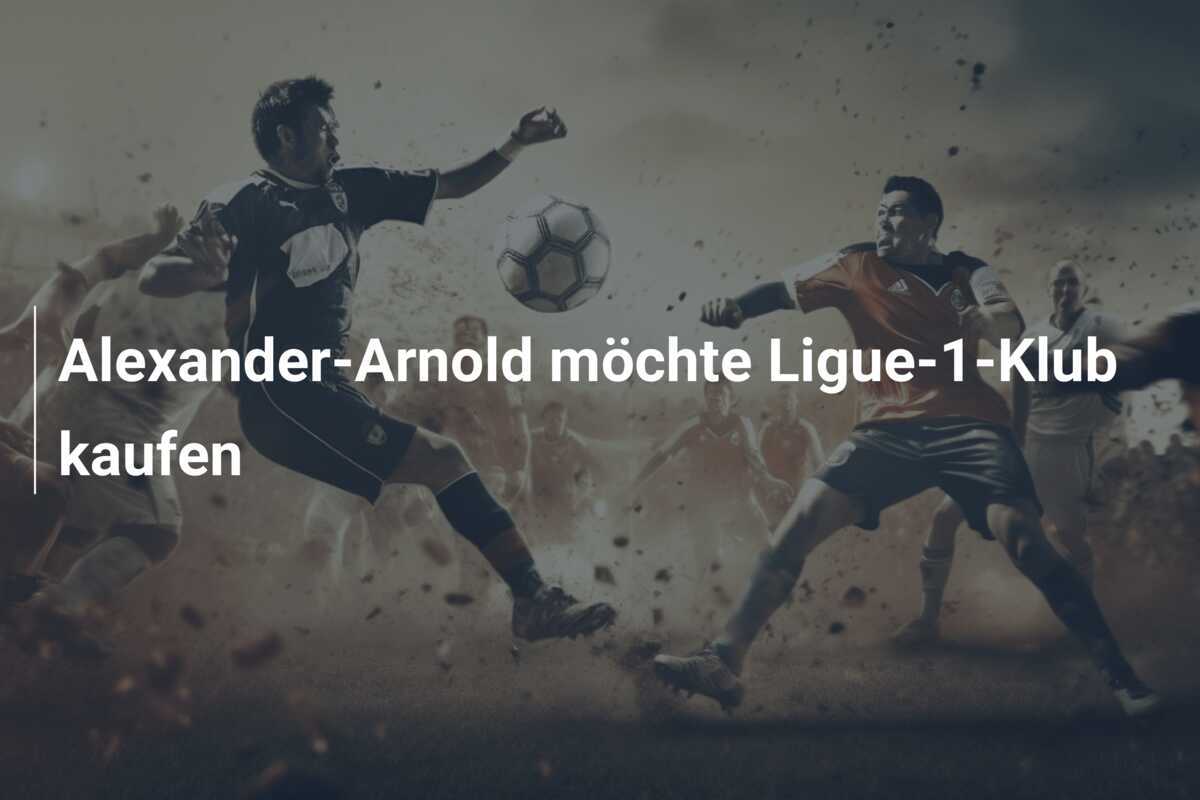 Alexander-Arnold möchte Ligue-1-Klub kaufen