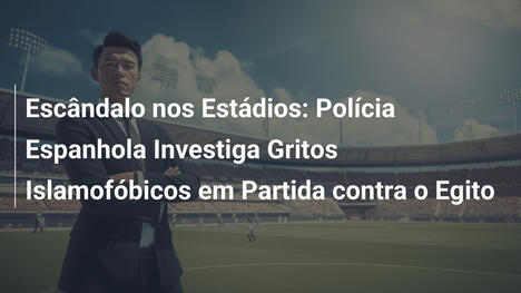 Escândalo nos Estádios: Polícia Espanhola Investiga Gritos Islamofóbicos em Partida contra o Egito