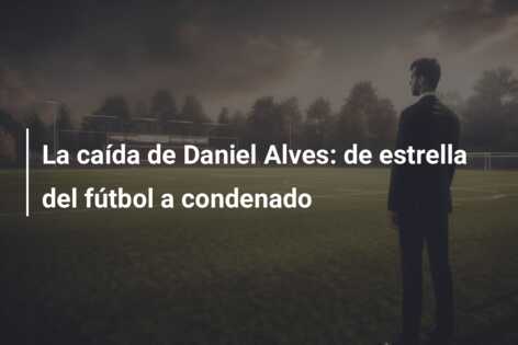 La caída de Daniel Alves: de estrella del fútbol a condenado