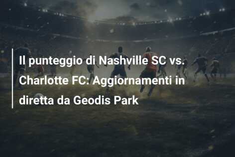 Il punteggio di Nashville SC vs. Charlotte FC: Aggiornamenti in diretta da Geodis Park