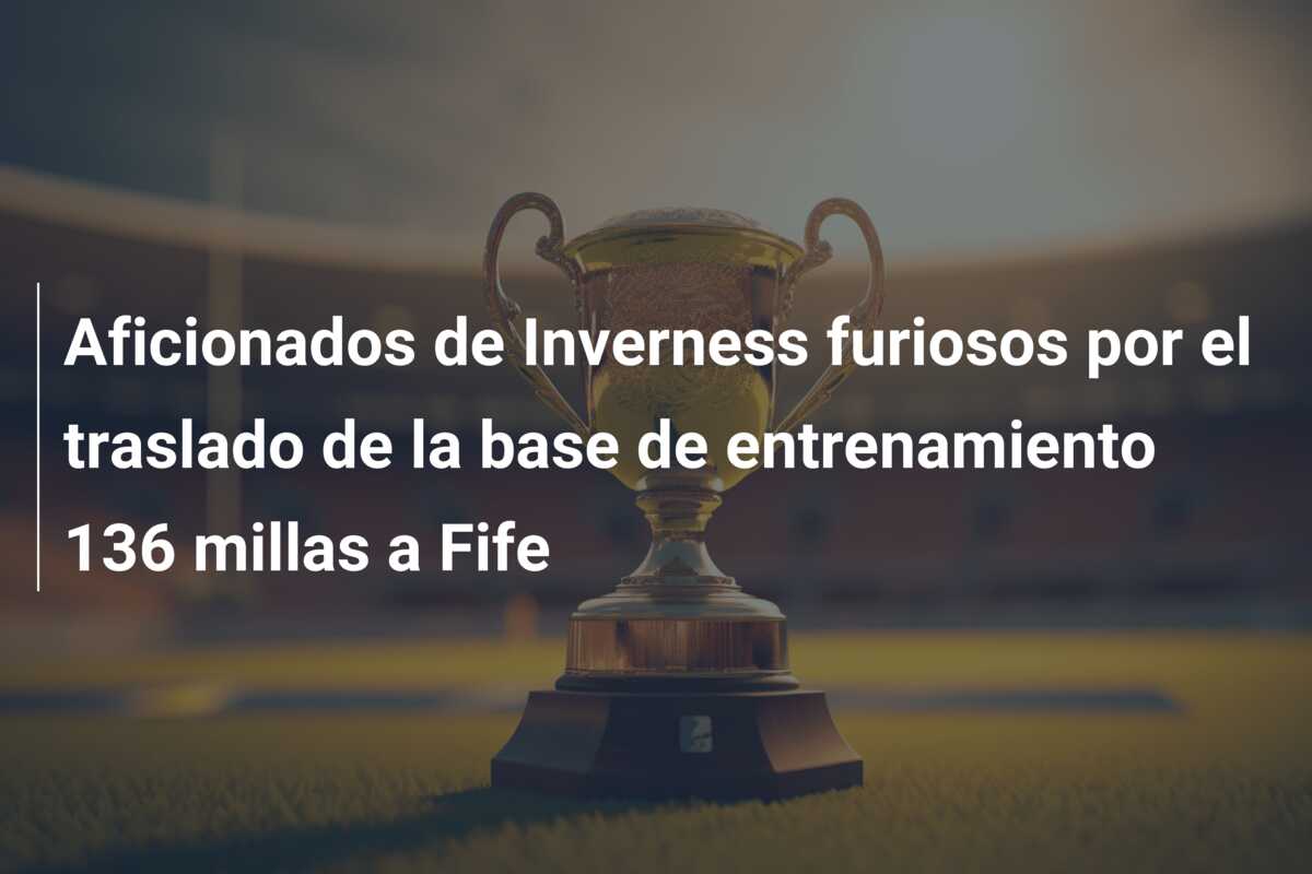 Aficionados de Inverness furiosos por el traslado de la base de entrenamiento 136 millas a Fife