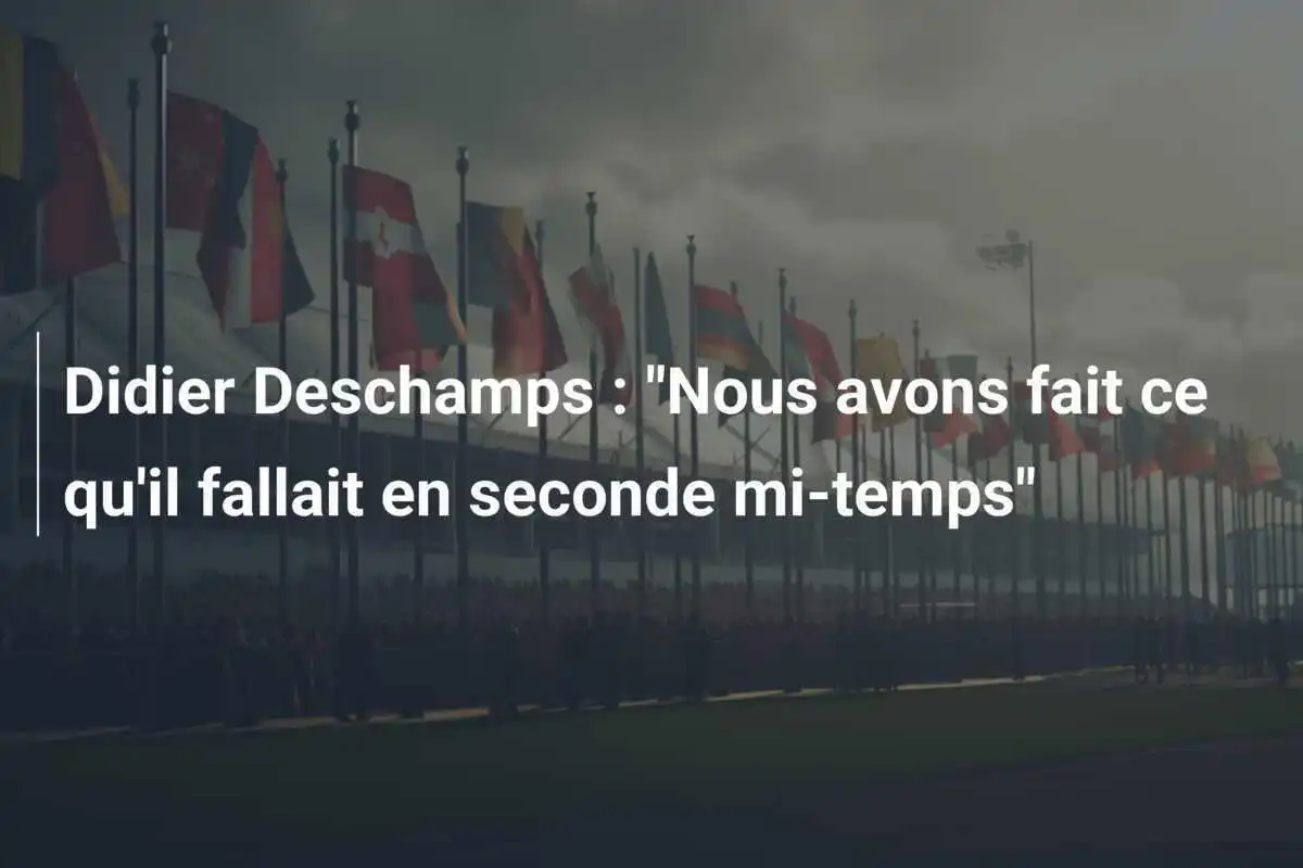 Didier Deschamps : "Nous avons fait ce qu'il fallait en seconde mi-temps"