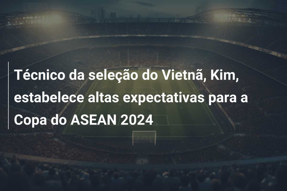 Técnico da seleção do Vietnã, Kim, estabelece altas expectativas para a Copa do ASEAN 2024