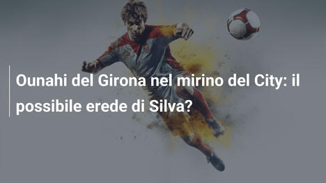 Ounahi del Girona nel mirino del City: il possibile erede di Silva?