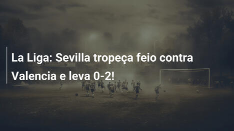 La Liga: Sevilla tropeça feio contra Valencia e leva 0-2!