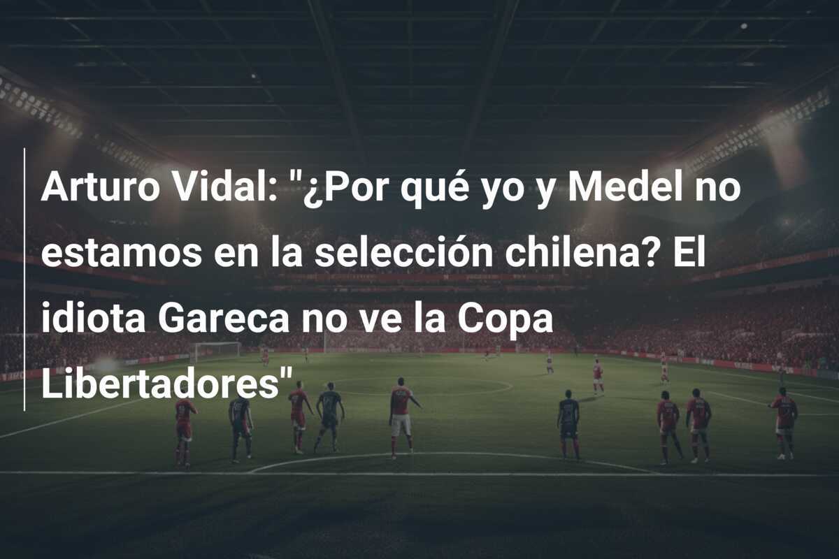Arturo Vidal: "¿Por qué yo y Medel no estamos en la selección chilena? El idiota Gareca no ve la Copa Libertadores"