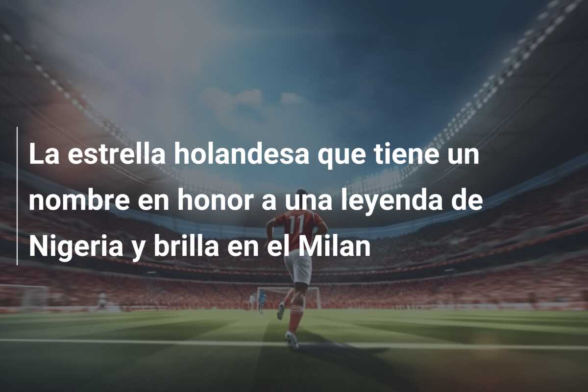 La estrella holandesa que tiene un nombre en honor a una leyenda de Nigeria y brilla en el Milan