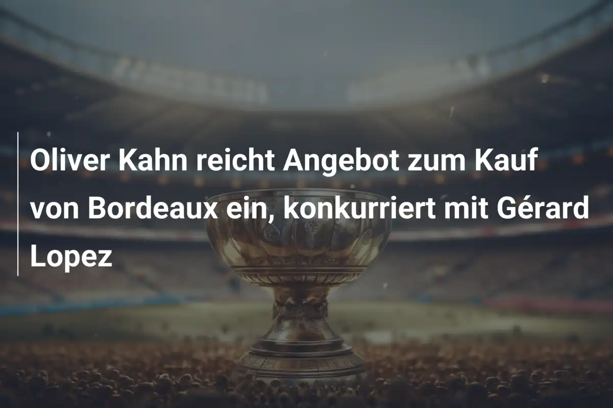 Oliver Kahn reicht Angebot zum Kauf von Bordeaux ein, konkurriert mit Gérard Lopez