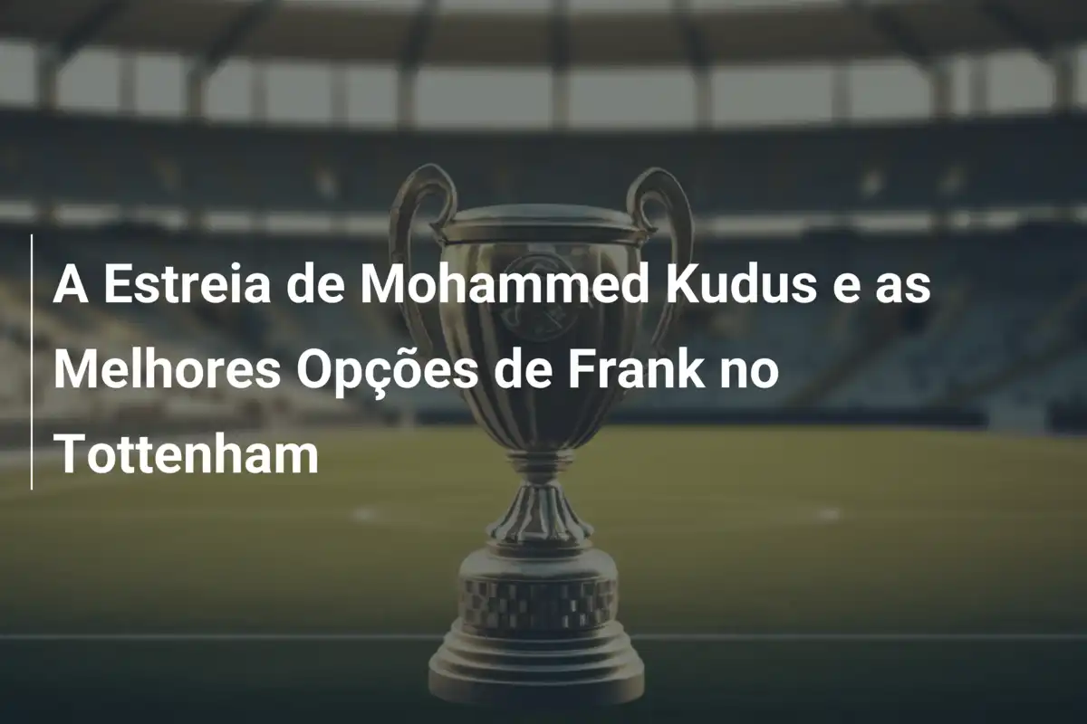 A Estreia de Mohammed Kudus e as Melhores Opções de Frank no Tottenham