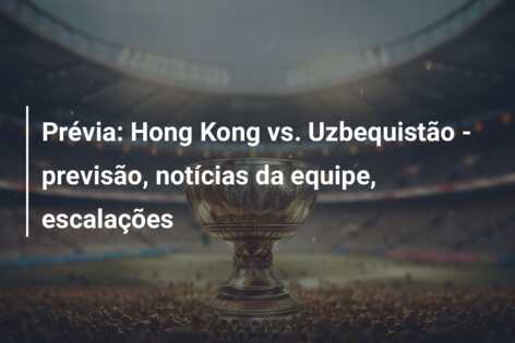 Prévia: Hong Kong vs. Uzbequistão – previsão, notícias da equipe, escalações