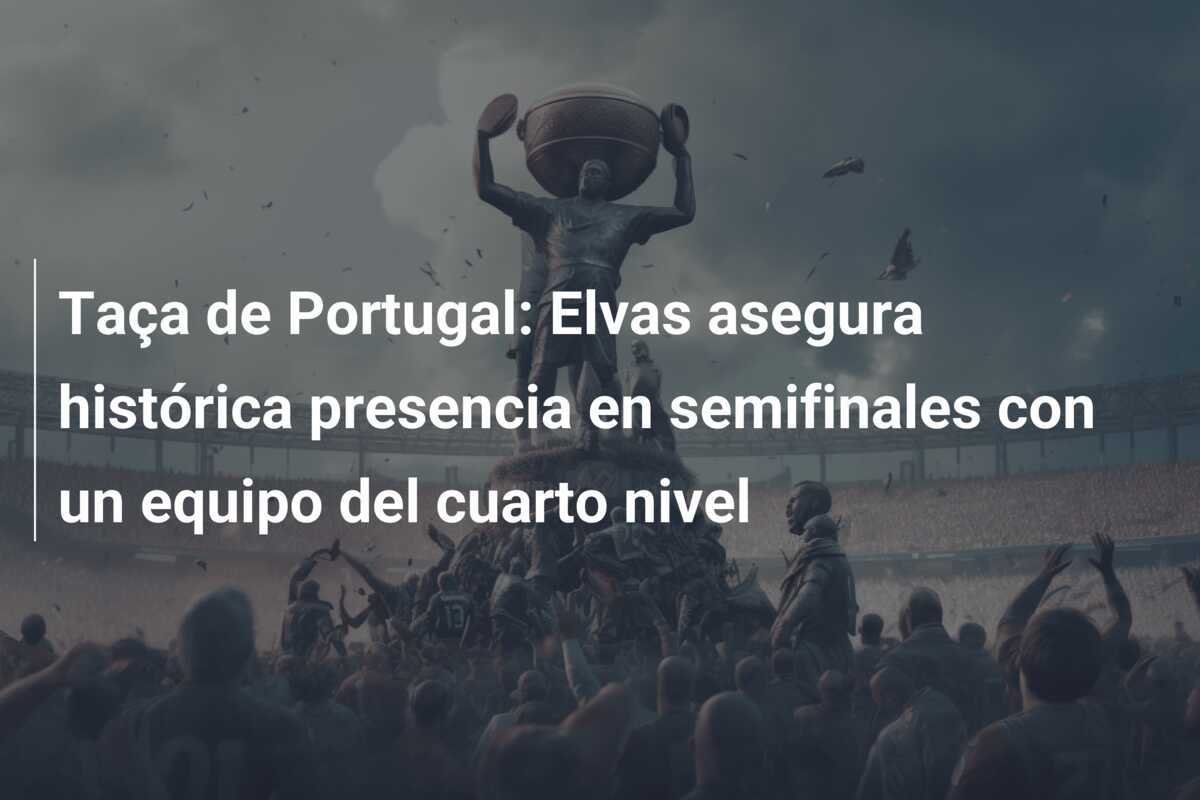 Taça de Portugal: Elvas asegura histórica presencia en semifinales con un equipo del cuarto nivel