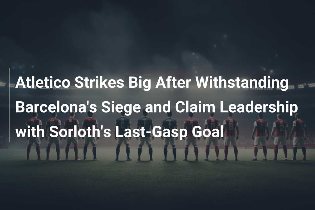 El Atlético da un gran golpe tras resistir el asedio del Barcelona y se ...
