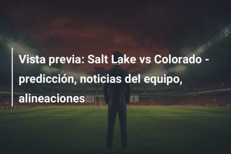 Vista previa: Salt Lake vs Colorado – predicción, noticias del equipo, alineaciones