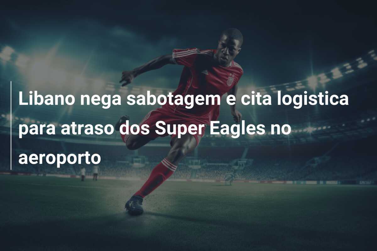 Libano nega sabotagem e cita logistica para atraso dos Super Eagles no aeroporto