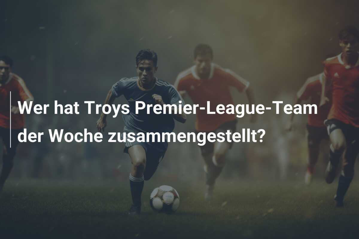Wer hat Troys Premier-League-Team der Woche zusammengestellt?