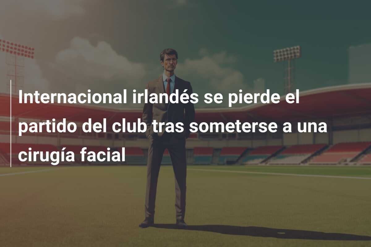 Internacional irlandés se pierde el partido del club tras someterse a una cirugía facial