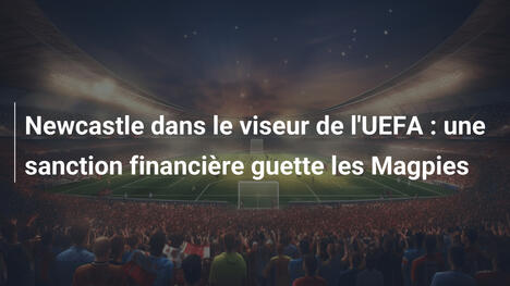 Newcastle dans le viseur de l'UEFA : une sanction financière guette les Magpies