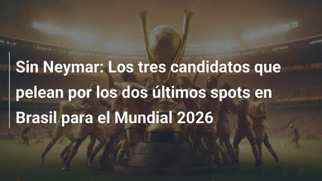 Sin Neymar: Los tres candidatos que pelean por los dos últimos spots en Brasil para el Mundial 2026