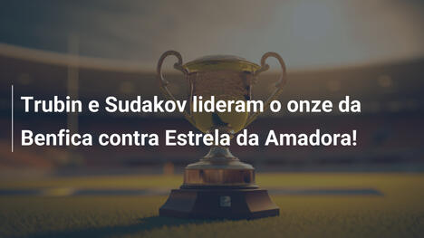 Trubin e Sudakov lideram o onze da Benfica contra Estrela da Amadora!