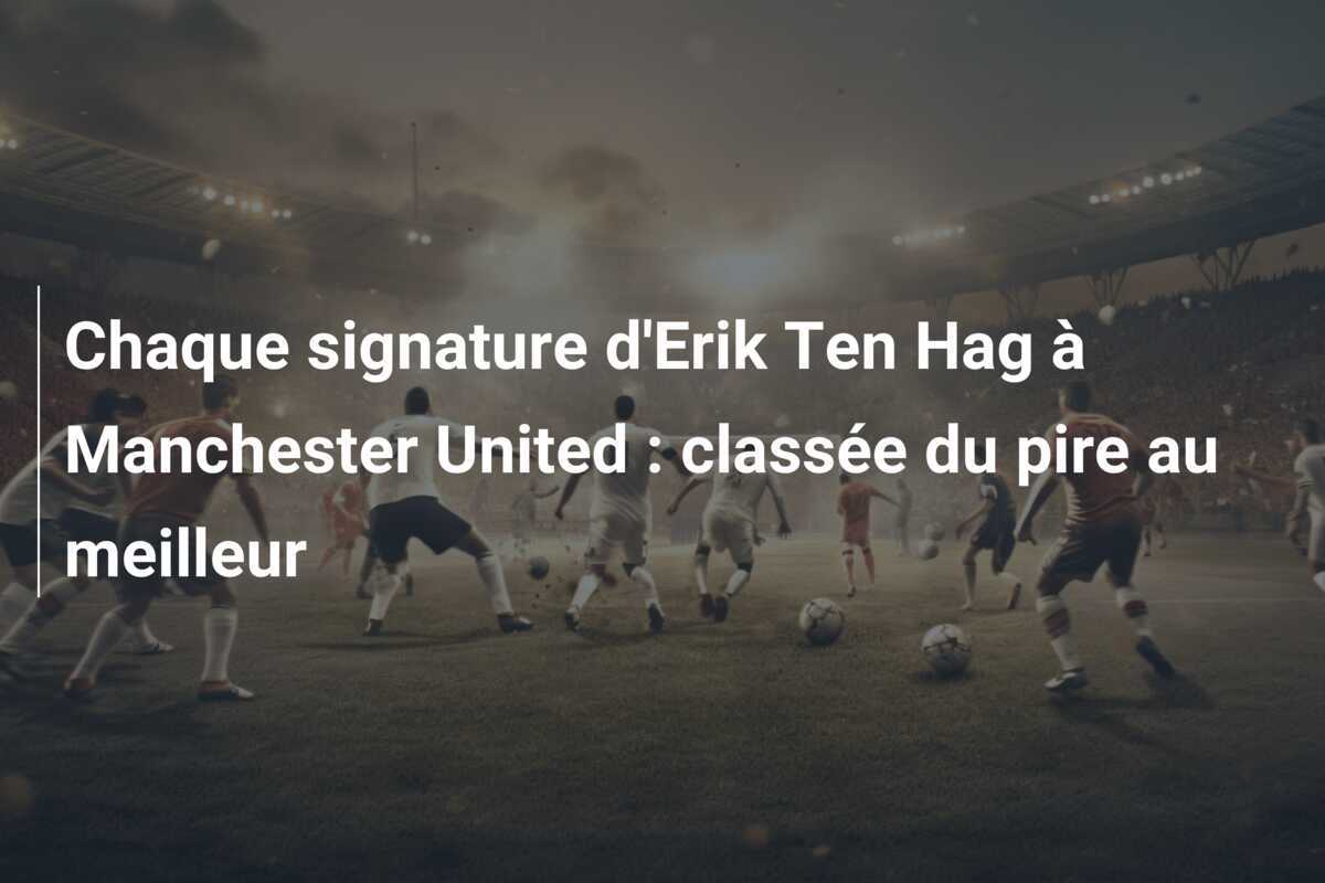 Chaque signature d'Erik Ten Hag à Manchester United : classée du pire au meilleur