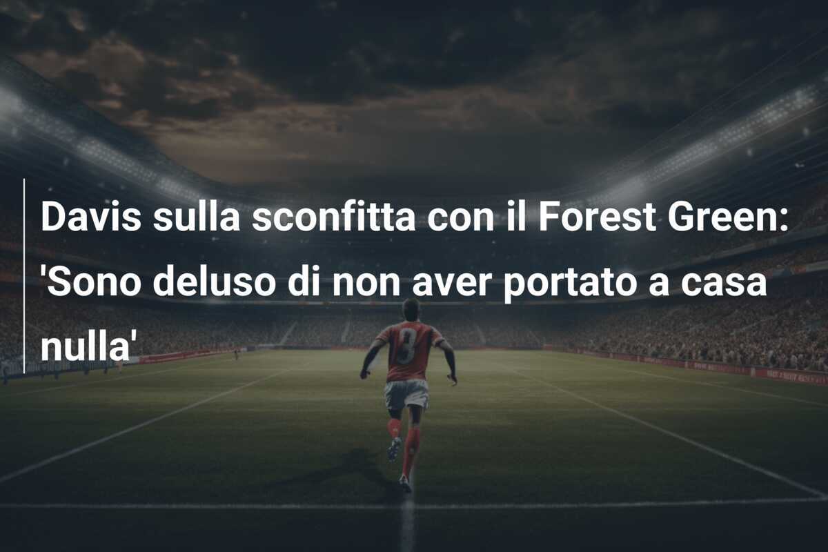 Davis sulla sconfitta con il Forest Green: 'Sono deluso di non aver portato a casa nulla'