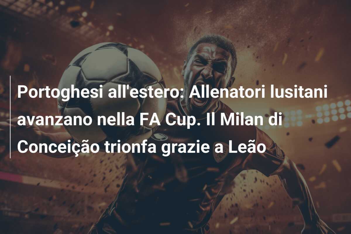 Portoghesi all'estero: Allenatori lusitani avanzano nella FA Cup. Il Milan di Conceição trionfa grazie a Leão