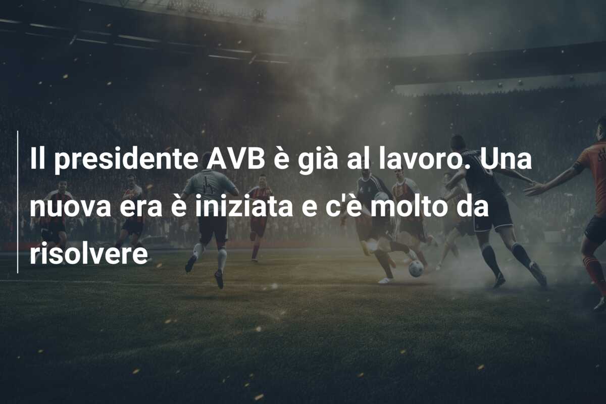 Il presidente AVB è già al lavoro. Una nuova era è iniziata e c’è molto da risolvere