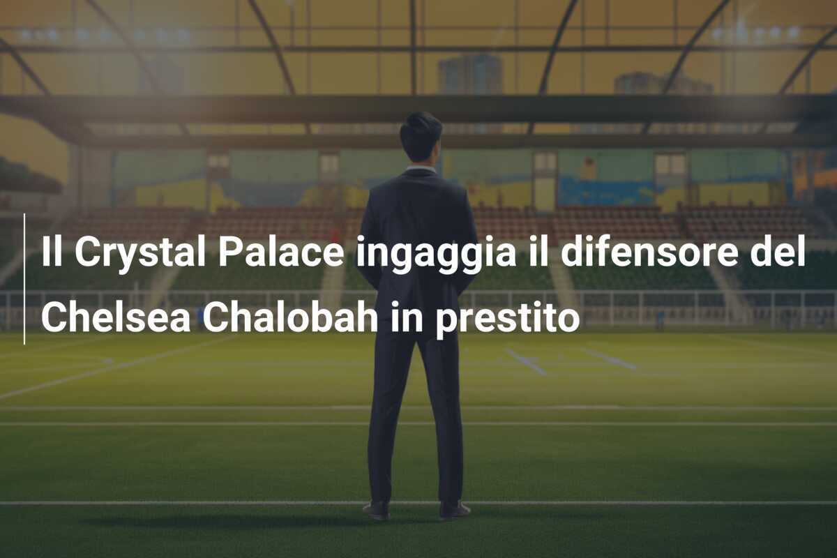 Il Crystal Palace ingaggia il difensore del Chelsea Chalobah in prestito