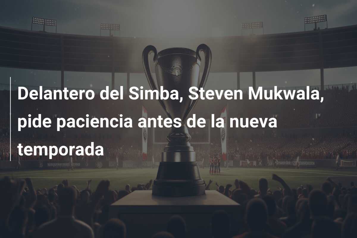 Delantero del Simba, Steven Mukwala, pide paciencia antes de la nueva temporada