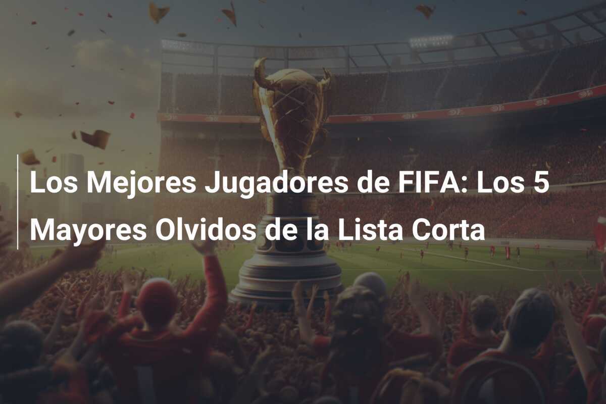 Los Mejores Jugadores de FIFA: Los 5 Mayores Olvidos de la Lista Corta