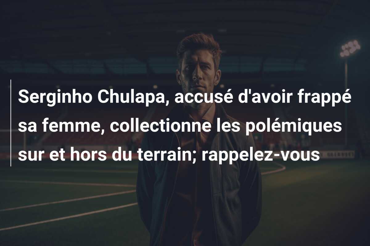 Serginho Chulapa, accusé d’avoir frappé sa femme, collectionne les polémiques sur et hors du terrain; rappelez-vous