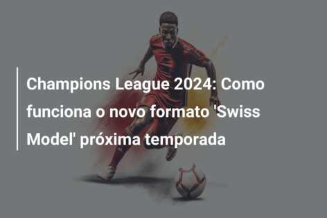 Champions League 2024: Como funciona o novo formato ‘Swiss Model’ próxima temporada