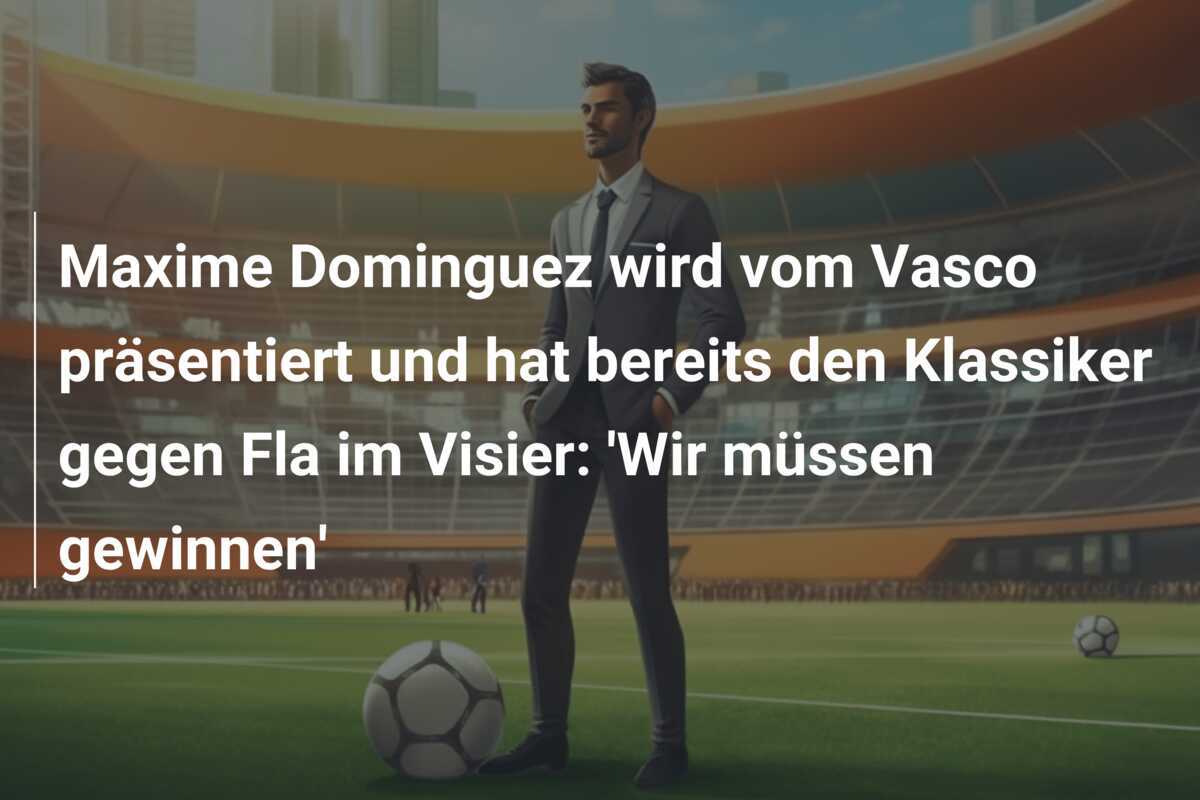 Maxime Dominguez wird vom Vasco präsentiert und hat bereits den Klassiker gegen Fla im Visier: 'Wir müssen gewinnen'