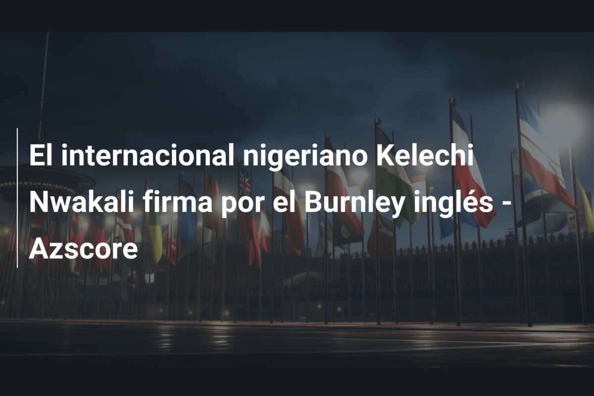 El internacional nigeriano Kelechi Nwakali firma por el Burnley inglés – Azscore