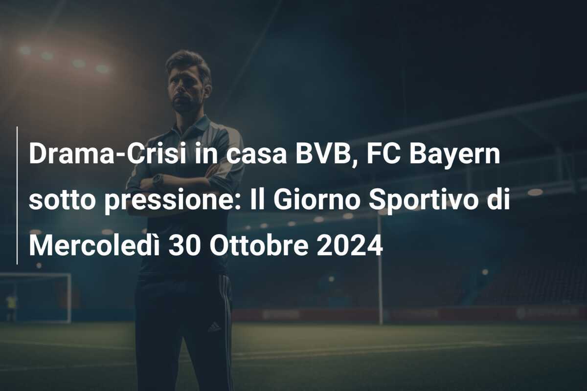 Drama-Crisi in casa BVB, FC Bayern sotto pressione: Il Giorno Sportivo di Mercoledì 30 Ottobre 2024