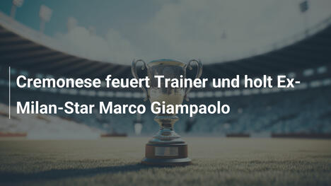 Cremonese feuert Trainer und holt Ex-Milan-Star Marco Giampaolo