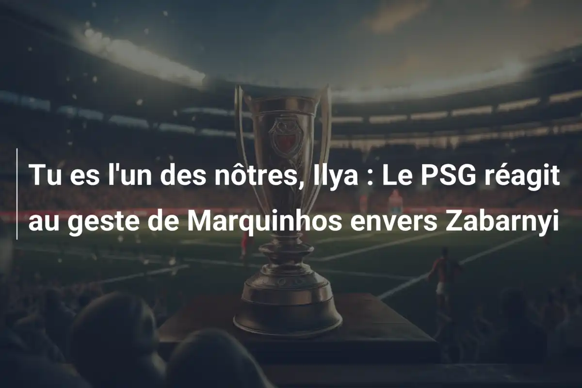 Tu es l'un des nôtres, Ilya : Le PSG réagit au geste de Marquinhos envers Zabarnyi