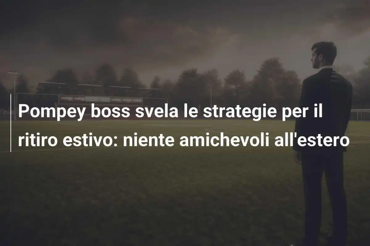 Pompey boss svela le strategie per il ritiro estivo: niente amichevoli all'estero
