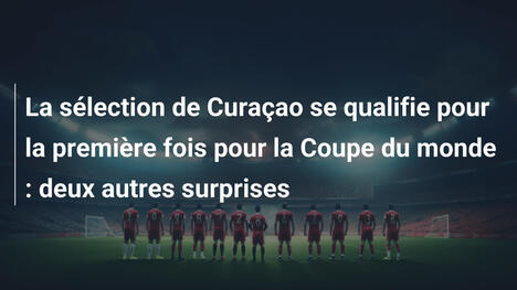 La sélection de Curaçao se qualifie pour la première fois pour la Coupe du monde : deux autres surprises