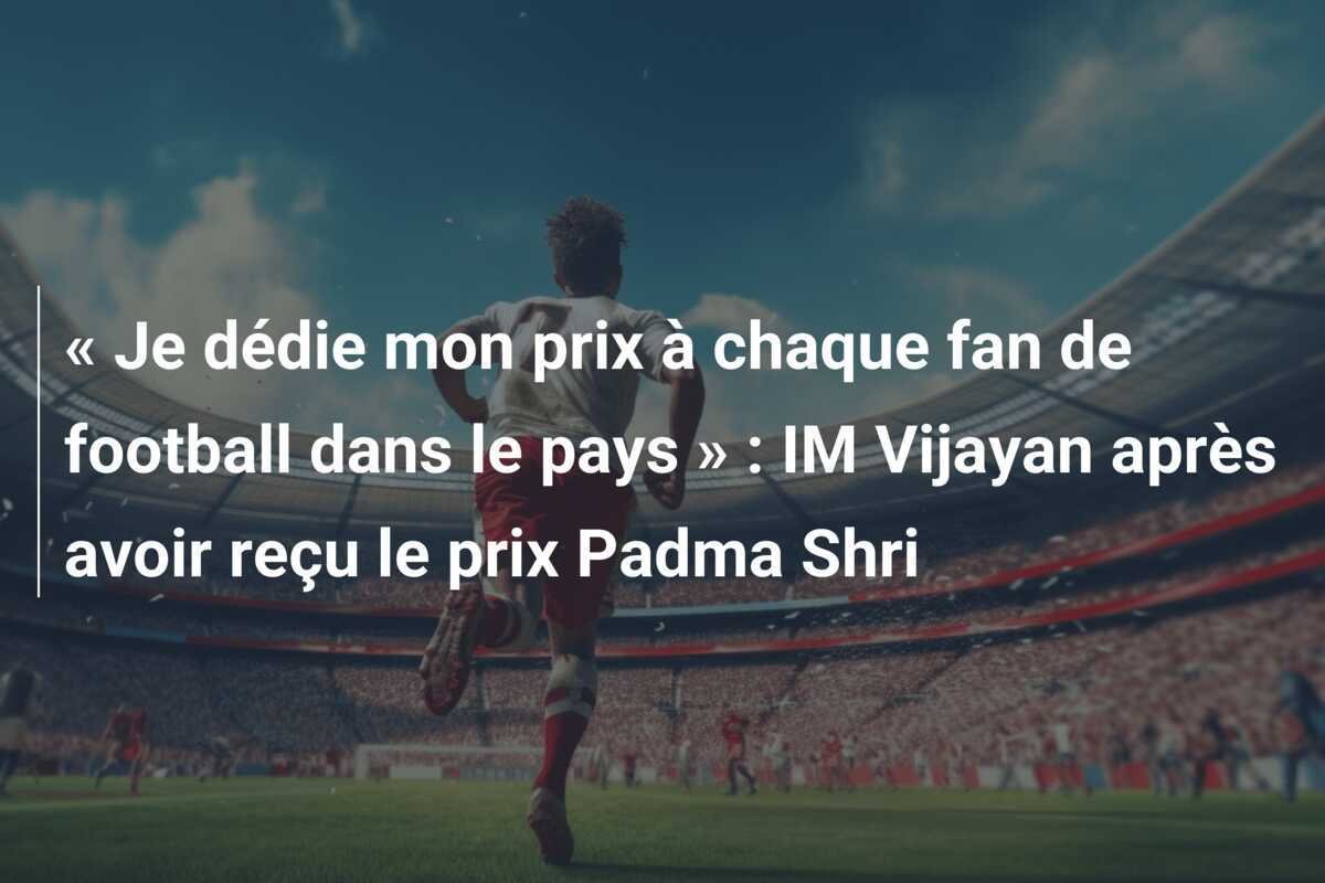 « Je dédie mon prix à chaque fan de football dans le pays » : IM Vijayan après avoir reçu le prix Padma Shri