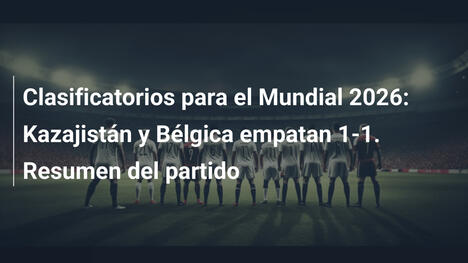 Clasificatorios para el Mundial 2026: Kazajistán y Bélgica empatan 1-1. Resumen del partido