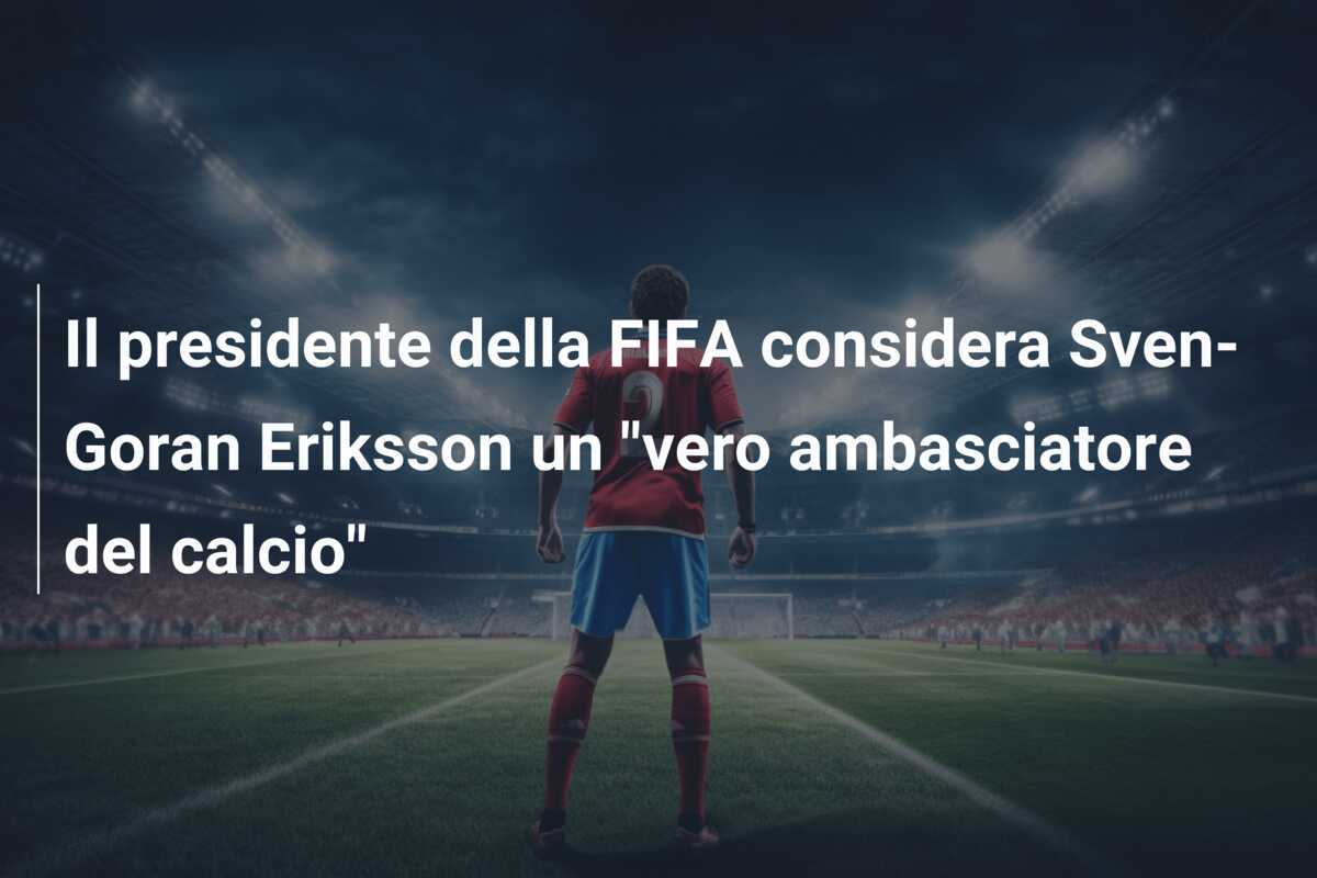 Il presidente della FIFA considera Sven-Goran Eriksson un “vero ambasciatore del calcio”