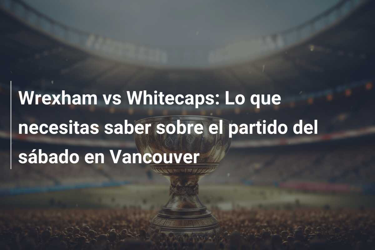 Wrexham vs Whitecaps: Lo que necesitas saber sobre el partido del sábado en Vancouver