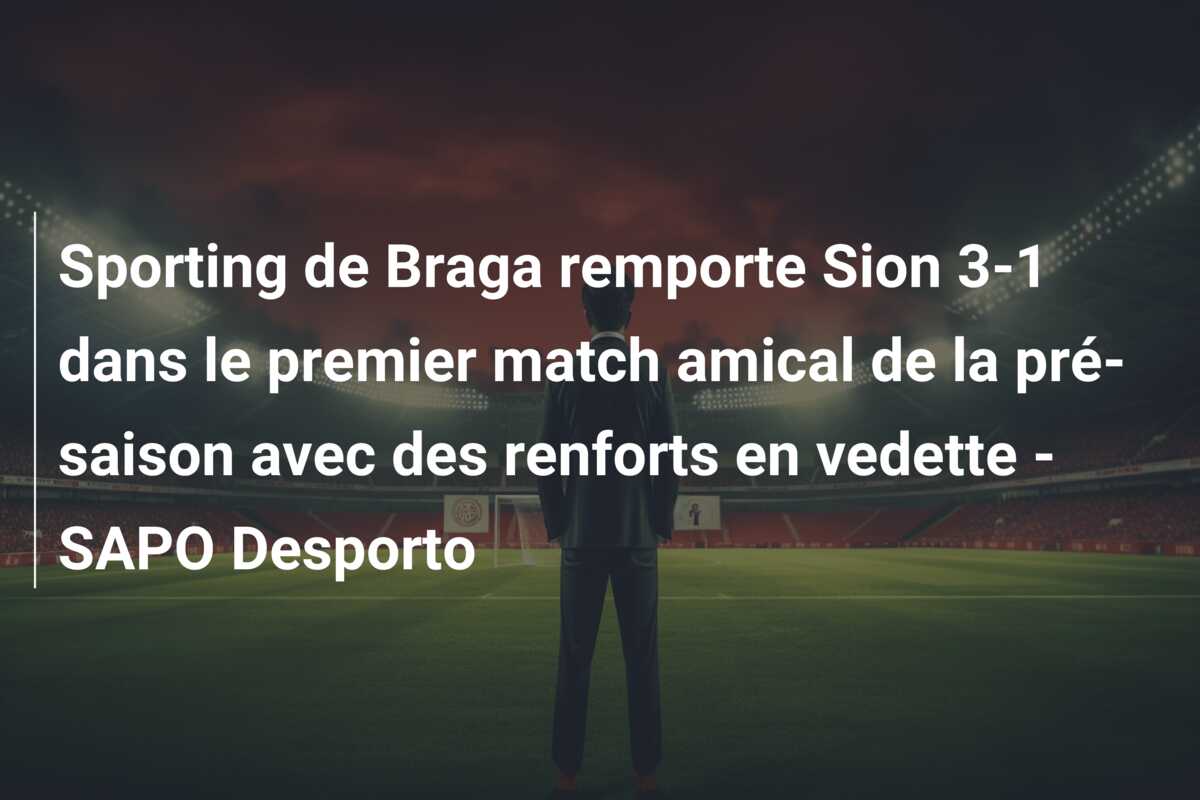 Sporting de Braga remporte Sion 3-1 dans le premier match amical de la pré-saison avec des renforts en vedette – SAPO Desporto