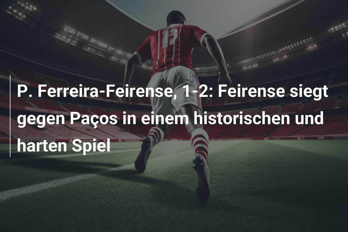 P. Ferreira-Feirense, 1-2: Feirense siegt gegen Paços in einem historischen und harten Spiel