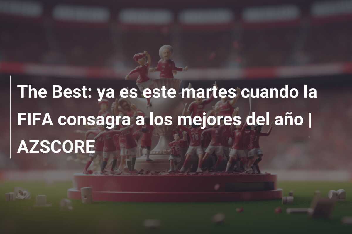 The Best: ya es este martes cuando la FIFA consagra a los mejores del año | AZSCORE